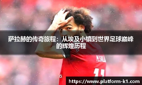 萨拉赫的传奇旅程：从埃及小镇到世界足球巅峰的辉煌历程