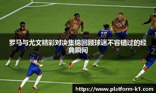 罗马与尤文精彩对决集锦回顾球迷不容错过的经典瞬间