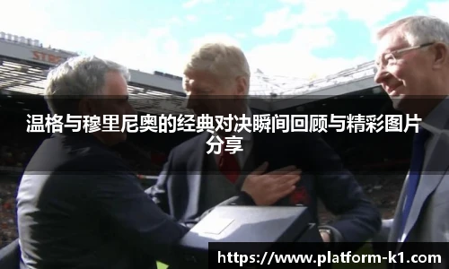 温格与穆里尼奥的经典对决瞬间回顾与精彩图片分享